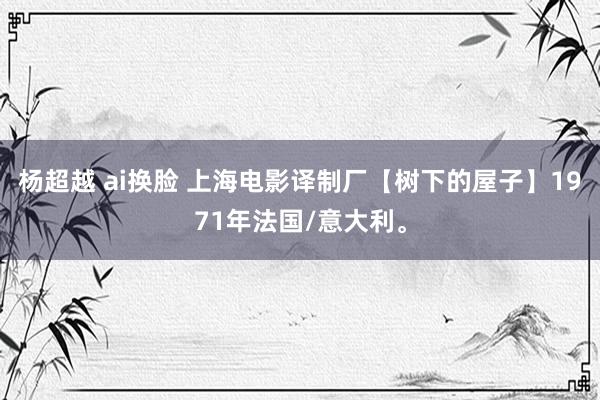 杨超越 ai换脸 上海电影译制厂【树下的屋子】1971年法国/意大利。