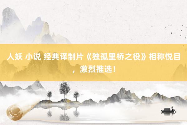 人妖 小说 经典译制片《独孤里桥之役》相称悦目,激烈推选!