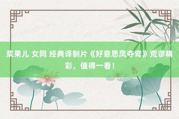 浆果儿 女同 经典译制片《好意思凤夺鸾》荒谬精彩,值得一看!